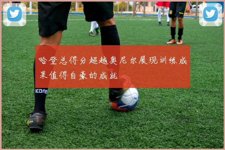 哈登总得分超越奥尼尔展现训练成果值得自豪的成就