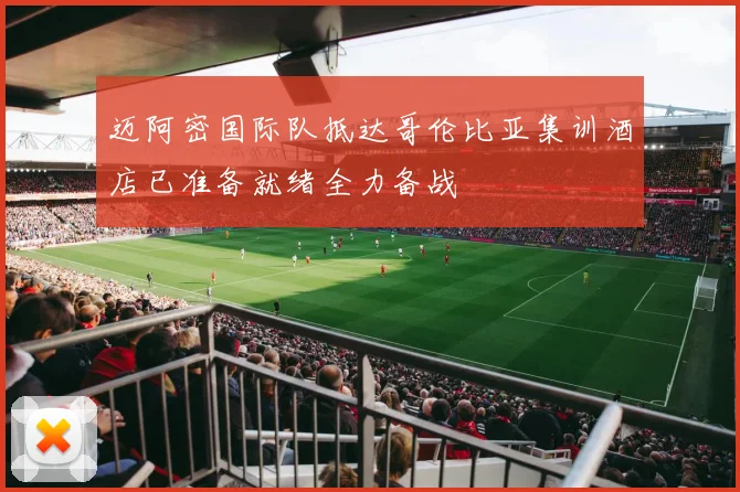 迈阿密国际队抵达哥伦比亚集训酒店已准备就绪全力备战