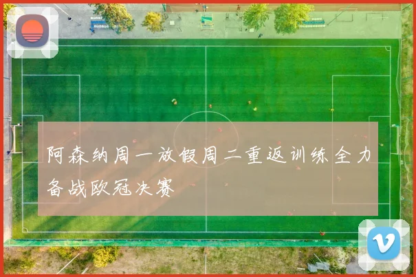 阿森纳周一放假周二重返训练全力备战欧冠决赛