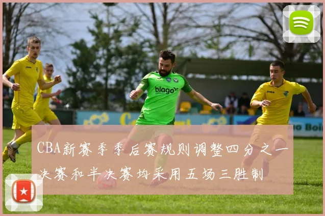 CBA新赛季季后赛规则调整四分之一决赛和半决赛均采用五场三胜制