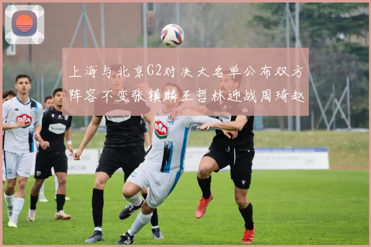 上海与北京G2对决大名单公布双方阵容不变张镇麟王哲林迎战周琦赵睿