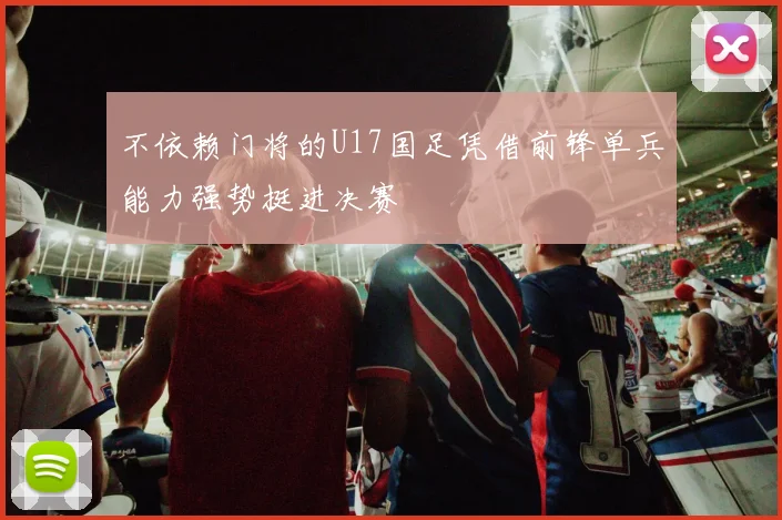 不依赖门将的U17国足凭借前锋单兵能力强势挺进决赛