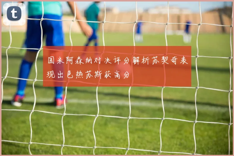 国米阿森纳对决评分解析苏契奇表现出色热苏斯获高分