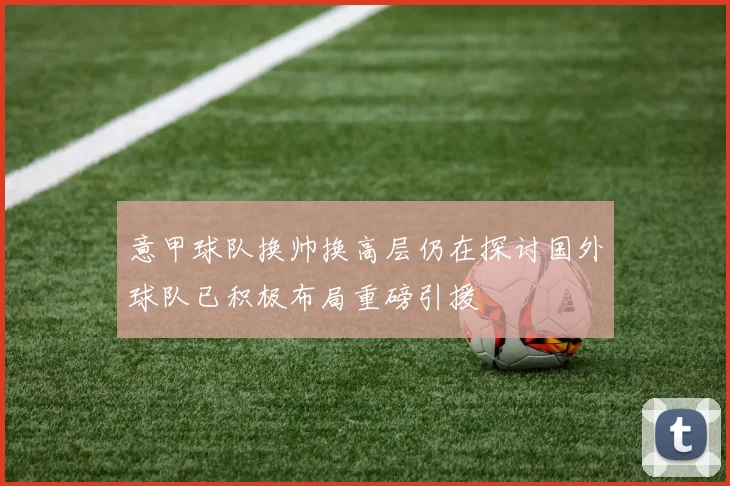 意甲球队换帅换高层仍在探讨国外球队已积极布局重磅引援
