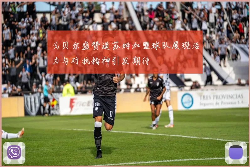 戈贝尔盛赞道苏姆加盟球队展现活力与对抗精神引发期待