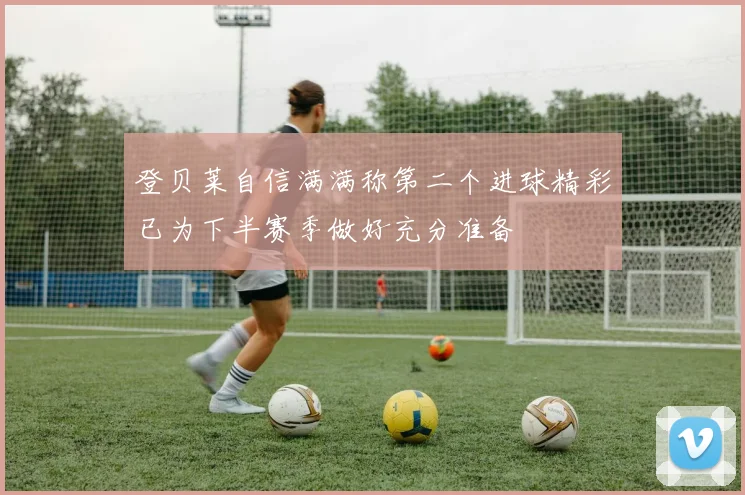 登贝莱自信满满称第二个进球精彩已为下半赛季做好充分准备