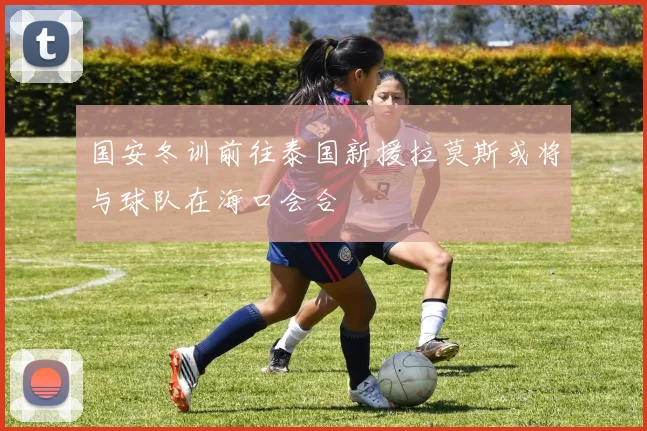 国安冬训前往泰国新援拉莫斯或将与球队在海口会合