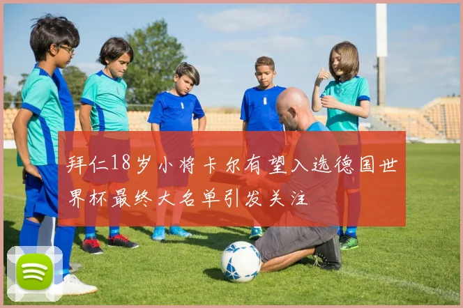 拜仁18岁小将卡尔有望入选德国世界杯最终大名单引发关注