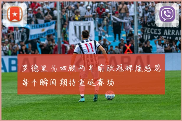 罗德里戈回顾两年前欧冠辉煌感恩每个瞬间期待重返赛场