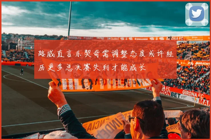 路威直言东契奇需调整态度或许经历更多总决赛失利才能成长