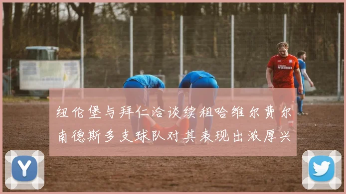纽伦堡与拜仁洽谈续租哈维尔费尔南德斯多支球队对其表现出浓厚兴趣