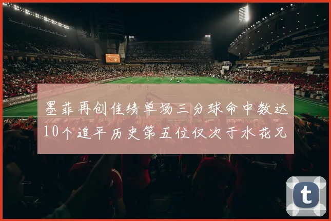 墨菲再创佳绩单场三分球命中数达10个追平历史第五位仅次于水花兄弟和利登
