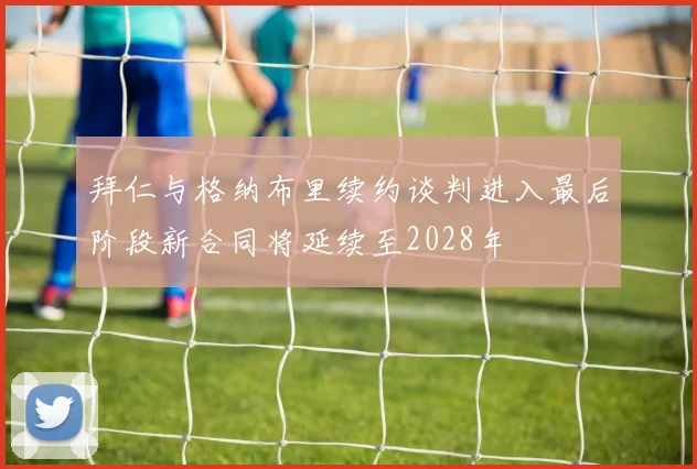 拜仁与格纳布里续约谈判进入最后阶段新合同将延续至2028年