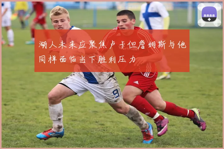 湖人未来应聚焦卢卡但詹姆斯与他同样面临当下胜利压力