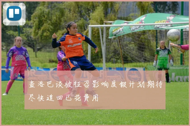 查洛巴谈被征召影响度假计划期待尽快追回已花费用
