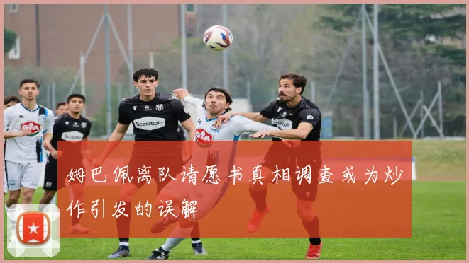 姆巴佩离队请愿书真相调查或为炒作引发的误解