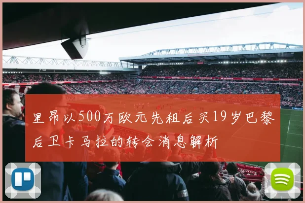 里昂以500万欧元先租后买19岁巴黎后卫卡马拉的转会消息解析