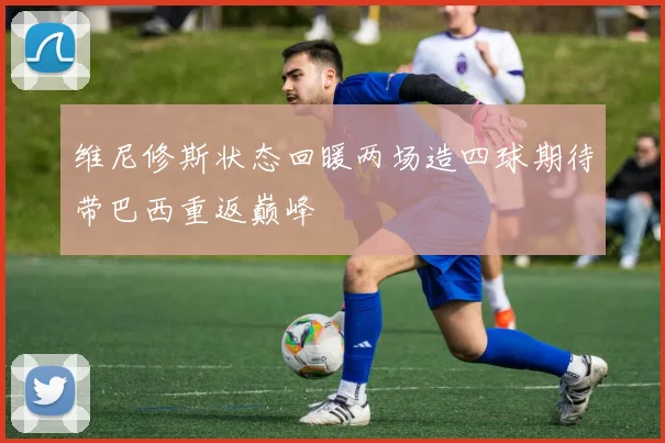 维尼修斯状态回暖两场造四球期待带巴西重返巅峰