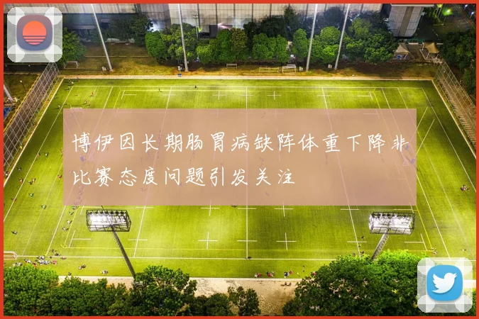 博伊因长期肠胃病缺阵体重下降非比赛态度问题引发关注