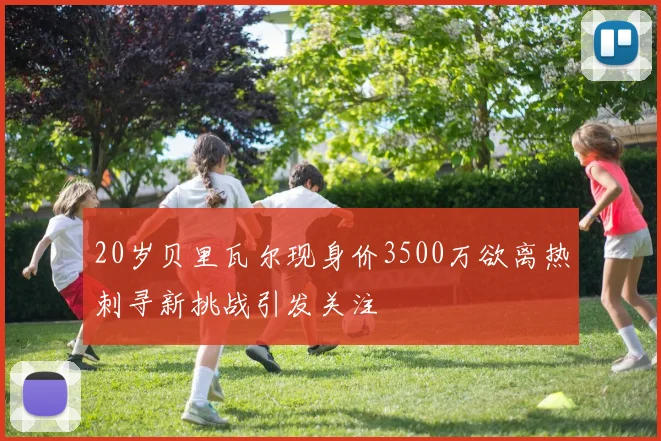 20岁贝里瓦尔现身价3500万欲离热刺寻新挑战引发关注