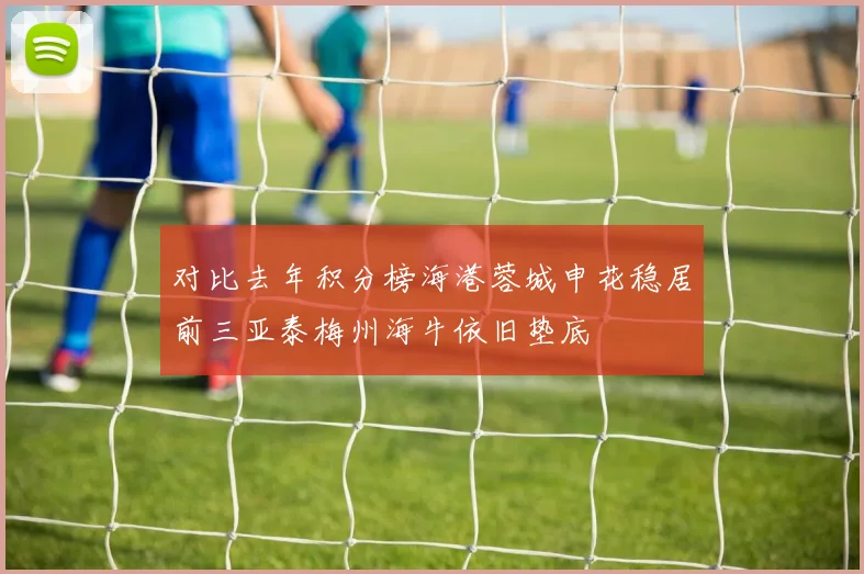 对比去年积分榜海港蓉城申花稳居前三亚泰梅州海牛依旧垫底