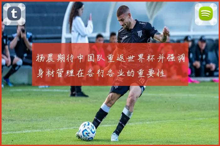 杨晨期待中国队重返世界杯并强调身材管理在各行各业的重要性