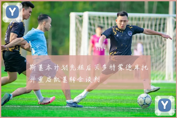 斯基本计划先租后买多特蒙德库托并重启凯基转会谈判