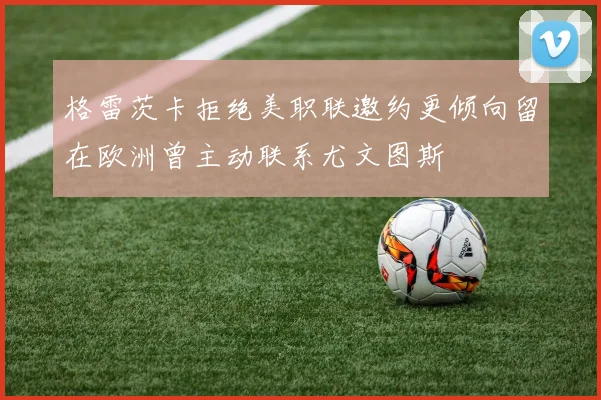 格雷茨卡拒绝美职联邀约更倾向留在欧洲曾主动联系尤文图斯