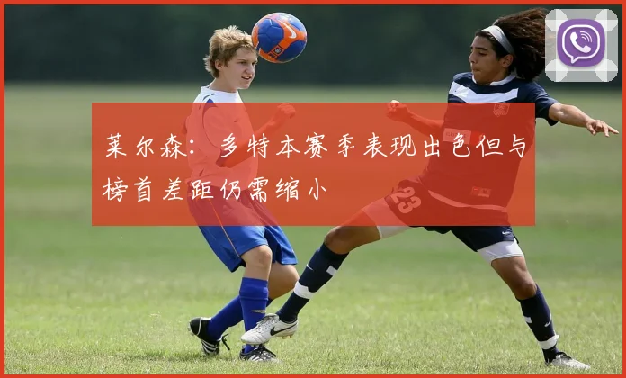 莱尔森：多特本赛季表现出色但与榜首差距仍需缩小