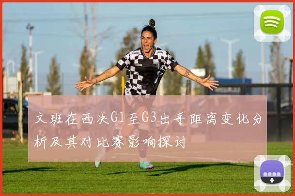 文班在西决G1至G3出手距离变化分析及其对比赛影响探讨