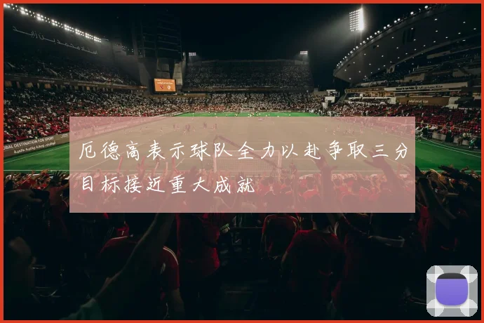 厄德高表示球队全力以赴争取三分目标接近重大成就