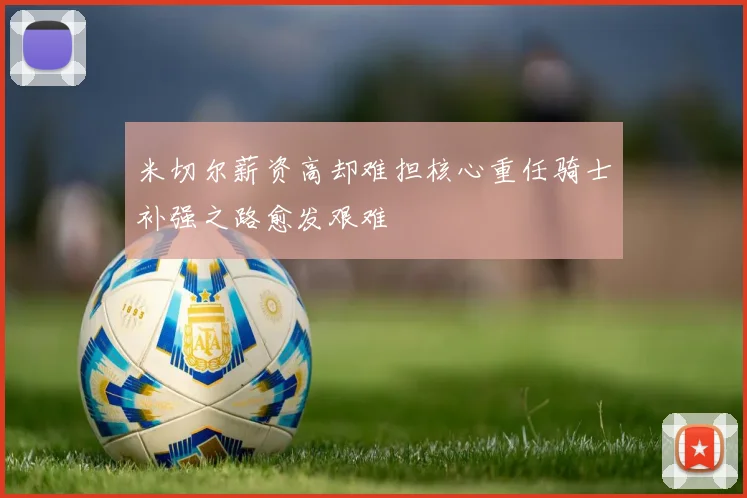 米切尔薪资高却难担核心重任骑士补强之路愈发艰难