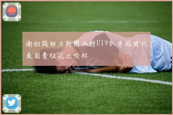 谢初筠助力斯图加特U19队夺冠将代表国青征战土伦杯