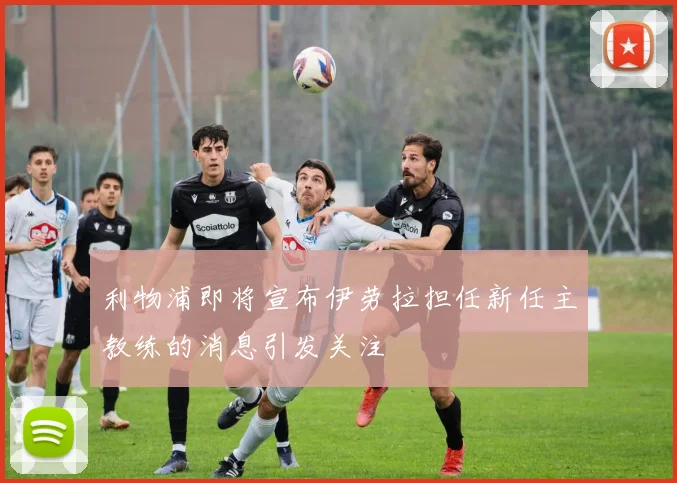 利物浦即将宣布伊劳拉担任新任主教练的消息引发关注