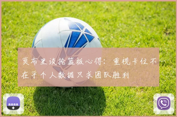 莫布里谈抢篮板心得：重视卡位不在乎个人数据只求团队胜利