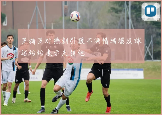 罗梅罗对热刺引援不满情绪爆发球迷纷纷表示支持他