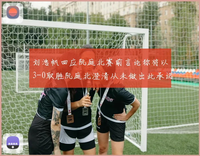 刘浩帆回应阮庭北赛前言论称将以3-0取胜阮庭北澄清从未做出此承诺