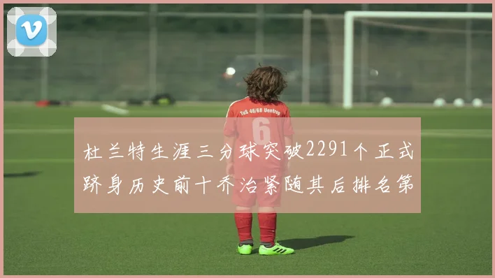 杜兰特生涯三分球突破2291个正式跻身历史前十乔治紧随其后排名第九